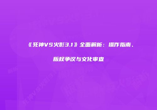 《死神VS火影3.1》全面解析：操作指南、版权争议与文化审查