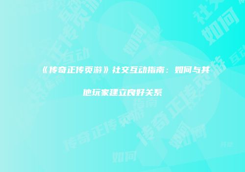 《传奇正传页游》社交互动指南：如何与其他玩家建立良好关系