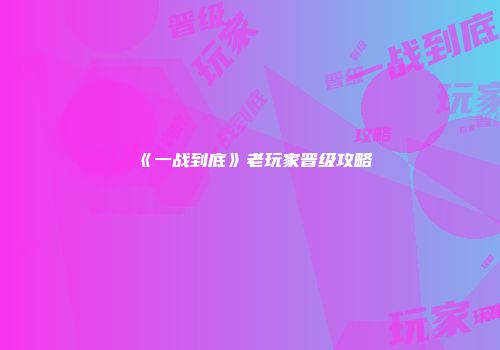 《一战到底》老玩家晋级攻略