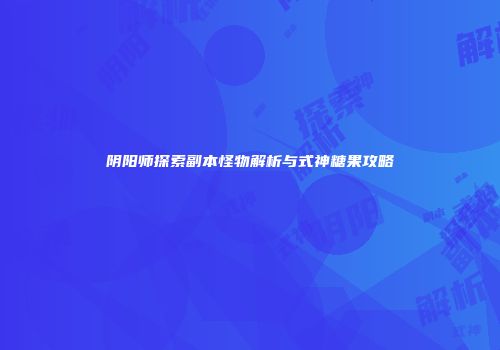 阴阳师探索副本怪物解析与式神糖果攻略