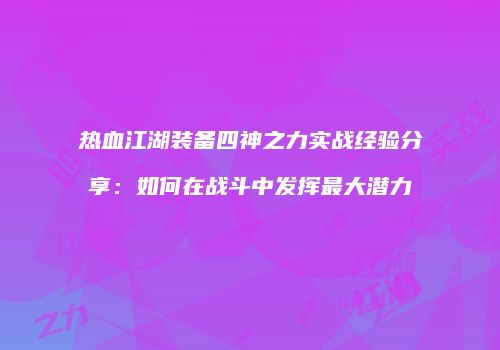 热血江湖装备四神之力实战经验分享：如何在战斗中发挥最大潜力