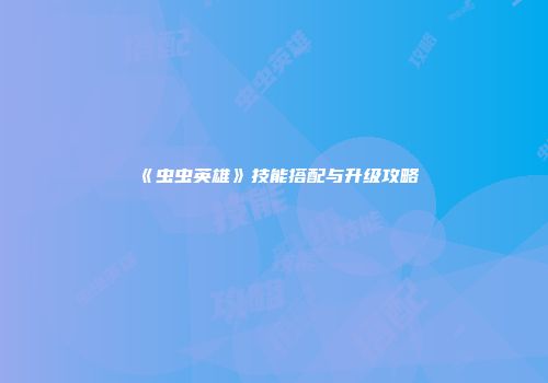 《虫虫英雄》技能搭配与升级攻略