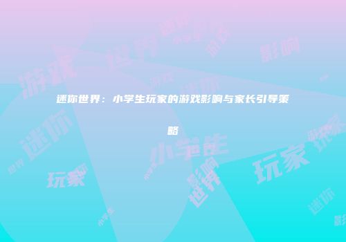 迷你世界：小学生玩家的游戏影响与家长引导策略