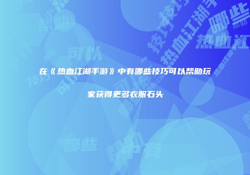 在《热血江湖手游》中有哪些技巧可以帮助玩家获得更多衣服石头
