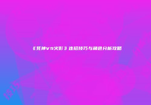 《死神VS火影》连招技巧与角色分析攻略