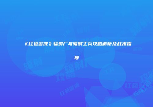 《红色警戒》辐射厂与辐射工兵攻略解析及战术指导