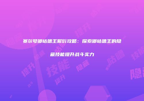赛尔号嘟咕噜王繁衍攻略：探索嘟咕噜王的隐藏技能提升战斗实力