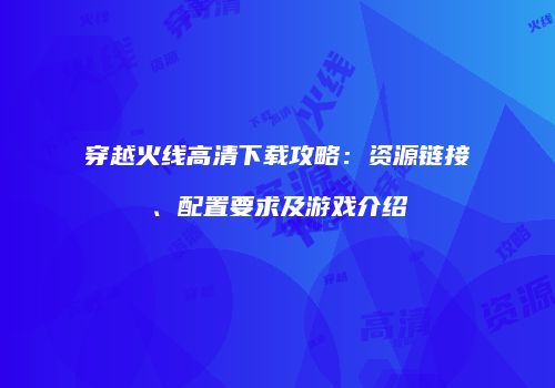 穿越火线高清下载攻略：资源链接、配置要求及游戏介绍