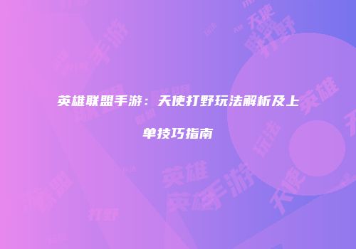 英雄联盟手游：天使打野玩法解析及上单技巧指南