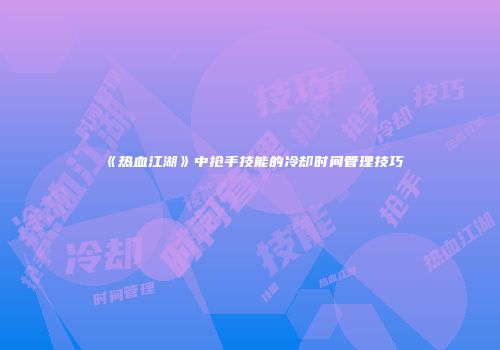《热血江湖》中抢手技能的冷却时间管理技巧
