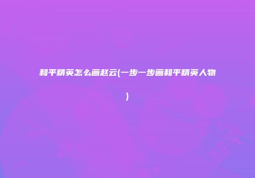 和平精英怎么画赵云(一步一步画和平精英人物)
