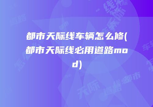 都市天际线车辆怎么修(都市天际线必用道路mod)