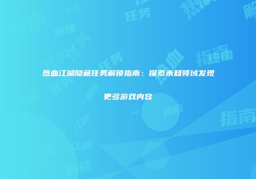 热血江湖隐藏任务解锁指南:探索未知领域发现更多游戏内容