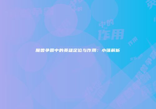 魔兽争霸中的英雄定位与作用：小强解析