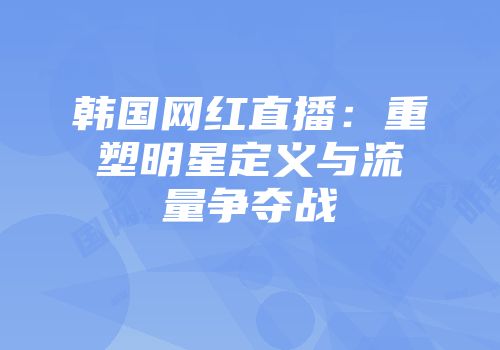 韩国网红直播：重塑明星定义与流量争夺战