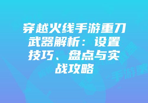 穿越火线手游重刀武器解析：设置技巧、盘点与实战攻略