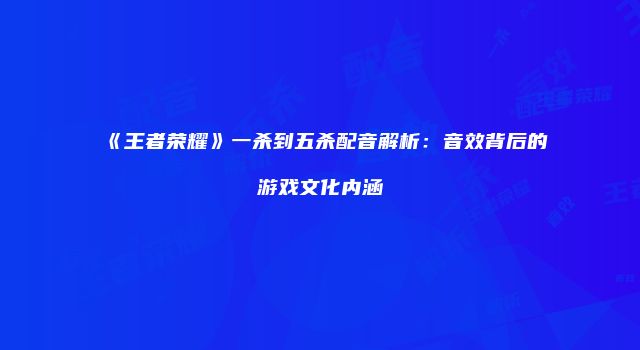 《王者荣耀》一杀到五杀配音解析：音效背后的游戏文化内涵