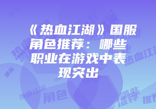 《热血江湖》国服角色推荐：哪些职业在游戏中表现突出