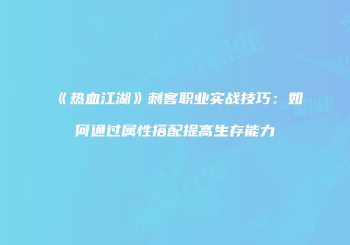 《热血江湖》刺客职业实战技巧：如何通过属性搭配提高生存能力