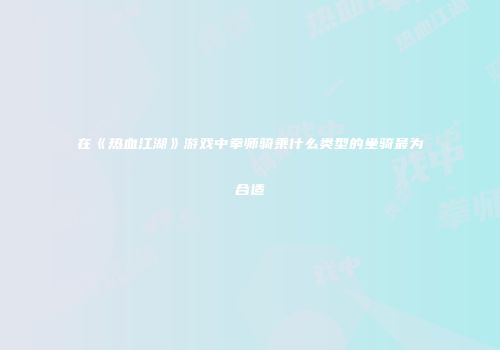 在《热血江湖》游戏中拳师骑乘什么类型的坐骑最为合适