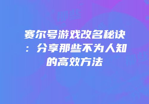 赛尔号游戏改名秘诀：分享那些不为人知的高效方法