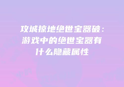 攻城掠地绝世宝器破：游戏中的绝世宝器有什么隐藏属性