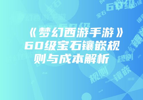 《梦幻西游手游》60级宝石镶嵌规则与成本解析
