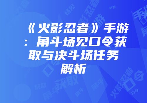 《火影忍者》手游：角斗场见口令获取与决斗场任务解析