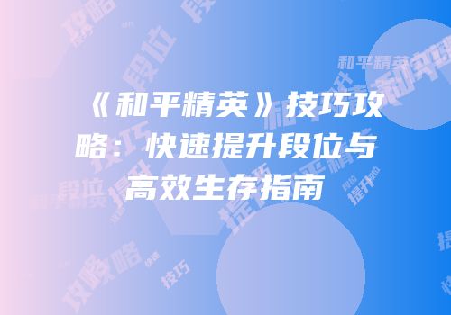 《和平精英》技巧攻略：快速提升段位与高效生存指南