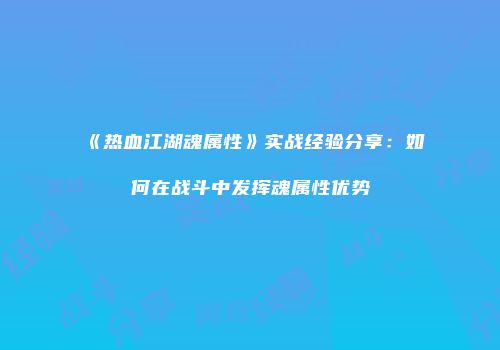 《热血江湖魂属性》实战经验分享：如何在战斗中发挥魂属性优势