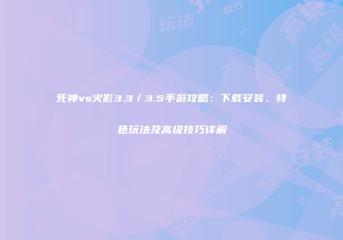死神vs火影3.3／3.5手游攻略：下载安装、特色玩法及高级技巧详解