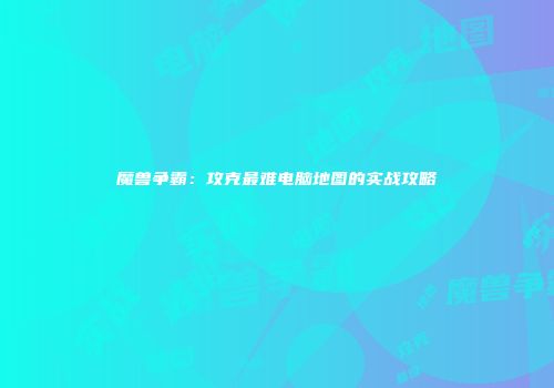 魔兽争霸：攻克最难电脑地图的实战攻略