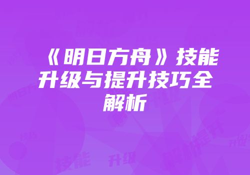《明日方舟》技能升级与提升技巧全解析