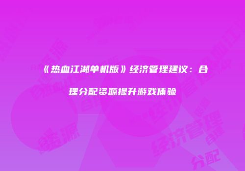 《热血江湖单机版》经济管理建议：合理分配资源提升游戏体验