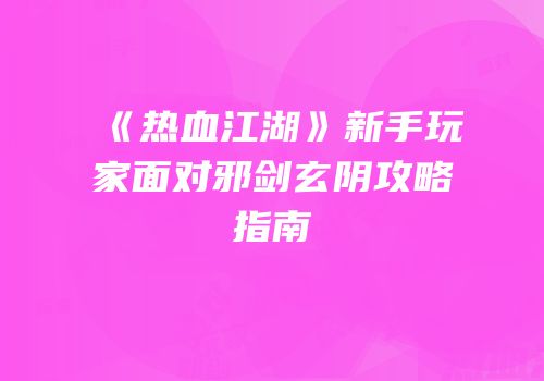 《热血江湖》新手玩家面对邪剑玄阴攻略指南