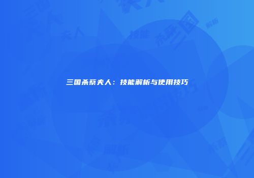 三国杀蔡夫人：技能解析与使用技巧