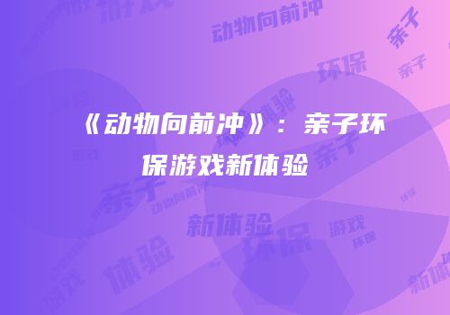 《动物向前冲》：亲子环保游戏新体验