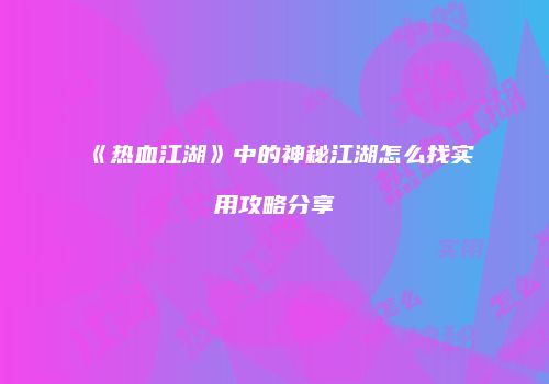 《热血江湖》中的神秘江湖怎么找实用攻略分享