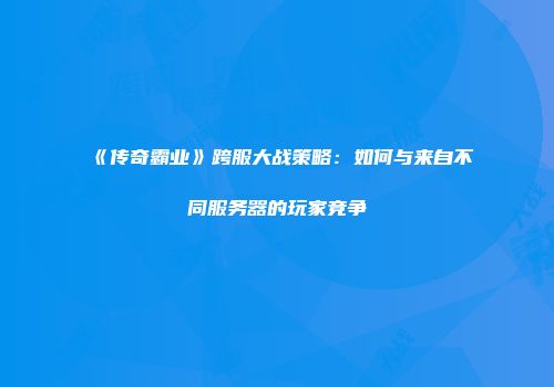 《传奇霸业》跨服大战策略：如何与来自不同服务器的玩家竞争