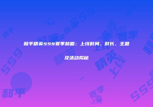 和平精英SS9赛季前瞻：上线时间、时长、主题及活动揭秘
