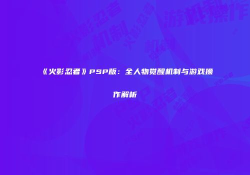 《火影忍者》PSP版：全人物觉醒机制与游戏操作解析