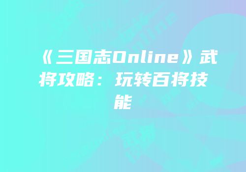 《三国志Online》武将攻略：玩转百将技能
