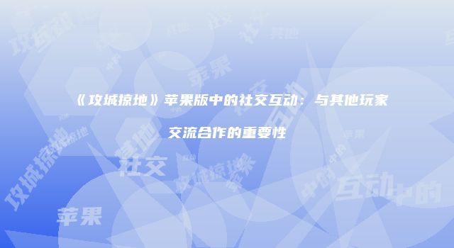 《攻城掠地》苹果版中的社交互动：与其他玩家交流合作的重要性