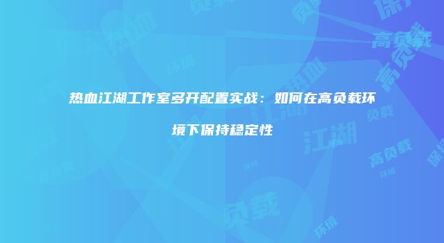 热血江湖工作室多开配置实战：如何在高负载环境下保持稳定性