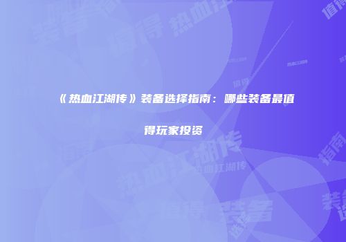 《热血江湖传》装备选择指南：哪些装备最值得玩家投资