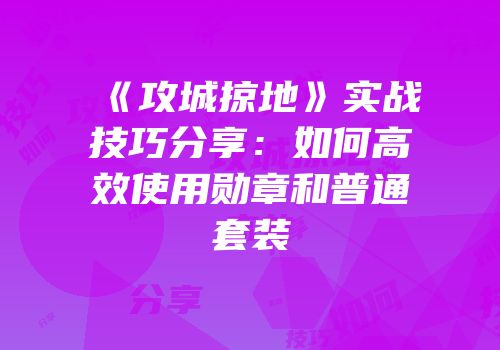 《攻城掠地》实战技巧分享：如何高效使用勋章和普通套装