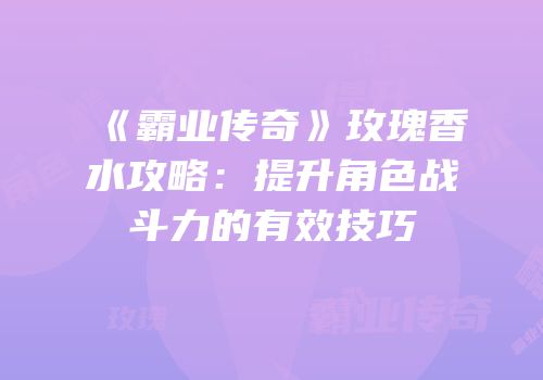 《霸业传奇》玫瑰香水攻略：提升角色战斗力的有效技巧