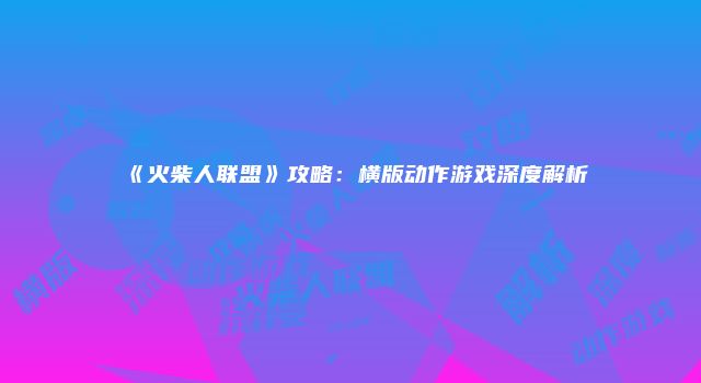 《火柴人联盟》攻略：横版动作游戏深度解析