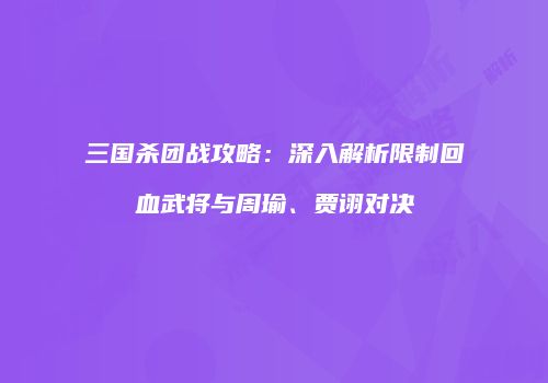 三国杀团战攻略：深入解析限制回血武将与周瑜、贾诩对决