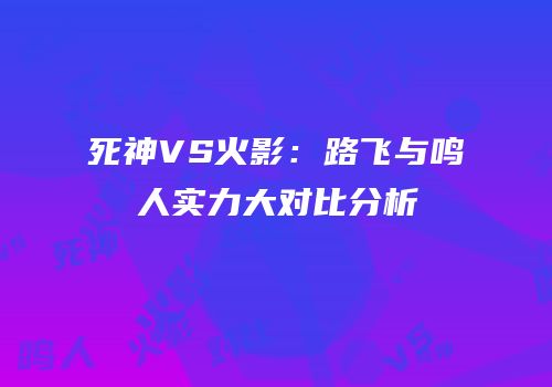 死神VS火影：路飞与鸣人实力大对比分析